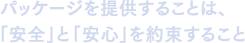 パッケージを提供することは、「安全」と「安心」を約束すること