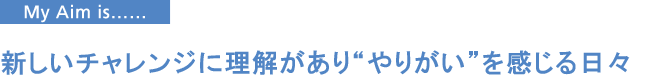 新しいチャレンジに理解があり“やりがい”を感じる日々