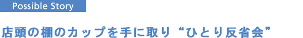 “店頭の棚のカップを手に取り“ひとり反省会