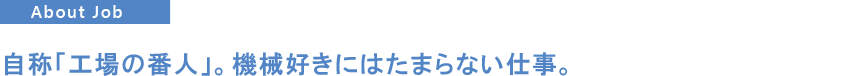 自称「工場の番人」。機械好きにはたまらない仕事。