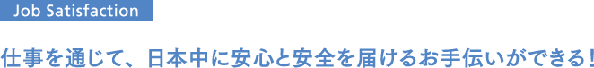 仕事を通じて、日本中に安心と安全を届けるお手伝いができる！