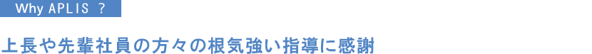 上長や先輩社員の方々の根気強い指導に感謝