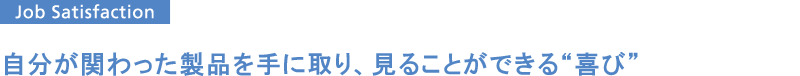 自分が関わった製品を手に取り、見ることができる“喜び”