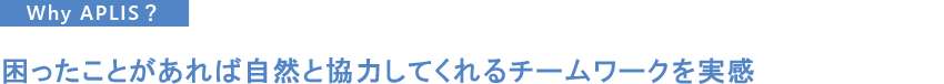 困ったことがあれば自然と協力してくれるチームワークを実感