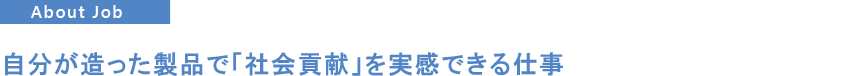 自分が造った製品で「社会貢献」を実感できる仕事