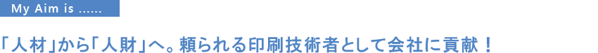 「人材」から「人財」へ。頼られる印刷技術者として会社に貢献！